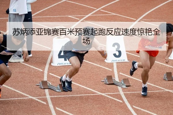 苏炳添亚锦赛百米预赛起跑反应速度惊艳全场