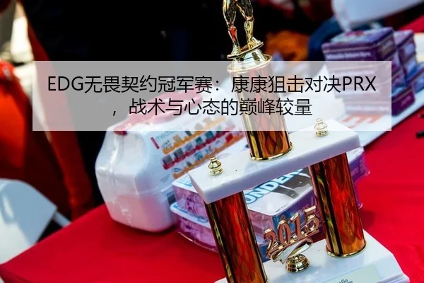 EDG无畏契约冠军赛：康康狙击对决PRX，战术与心态的巅峰较量