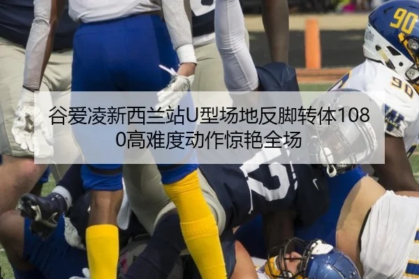 谷爱凌新西兰站U型场地反脚转体1080高难度动作惊艳全场