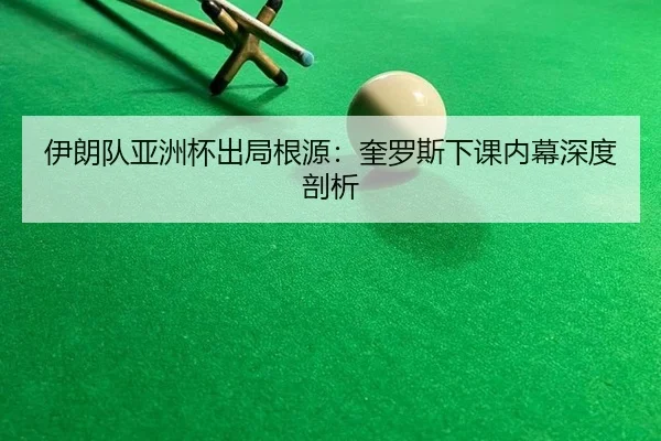 伊朗队亚洲杯出局根源：奎罗斯下课内幕深度剖析