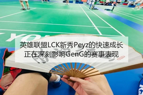英雄联盟LCK新秀Peyz的快速成长正在深刻影响GenG的赛事表现