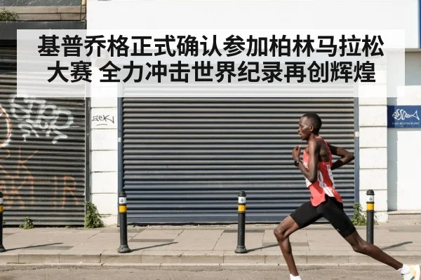 基普乔格正式确认参加柏林马拉松大赛 全力冲击世界纪录再创辉煌