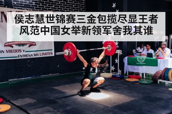 侯志慧世锦赛三金包揽尽显王者风范中国女举新领军舍我其谁