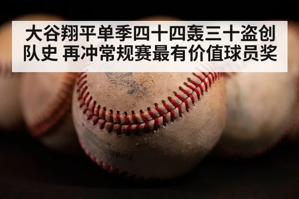 大谷翔平单季四十四轰三十盗创队史 再冲常规赛最有价值球员奖