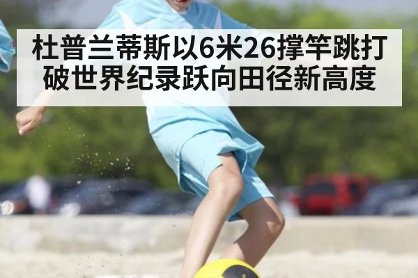 杜普兰蒂斯以6米26撑竿跳打破世界纪录跃向田径新高度